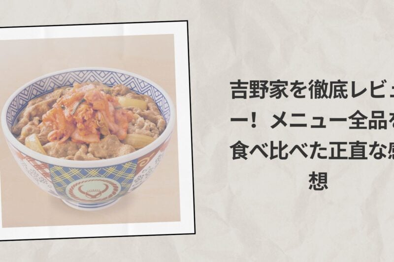 吉野家を徹底レビュー！メニュー全品を食べ比べた正直な感想